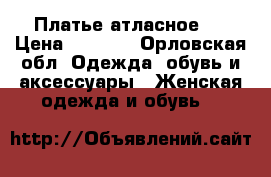 Платье атласное . › Цена ­ 1 400 - Орловская обл. Одежда, обувь и аксессуары » Женская одежда и обувь   